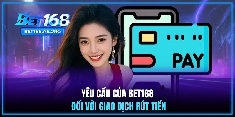 Rút tiền BET168 2 Yêu cầu của BET168 đối với giao dịch rút tiền